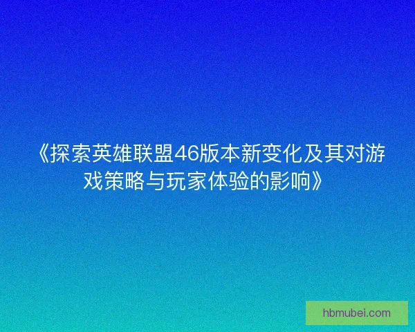 《探索英雄联盟46版本新变化及其对游戏策略与玩家体验的影响》