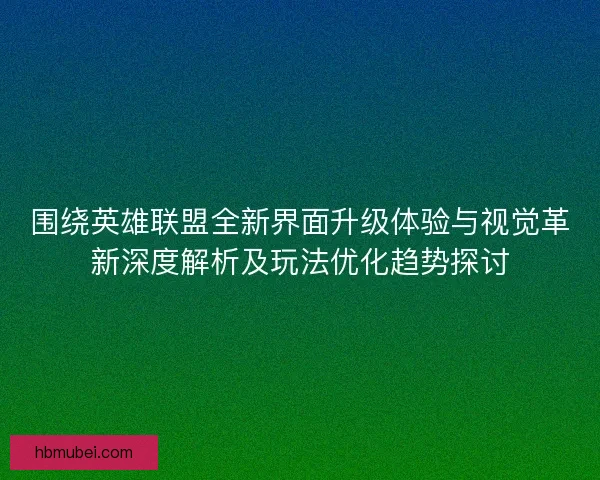 围绕英雄联盟全新界面升级体验与视觉革新深度解析及玩法优化趋势探讨