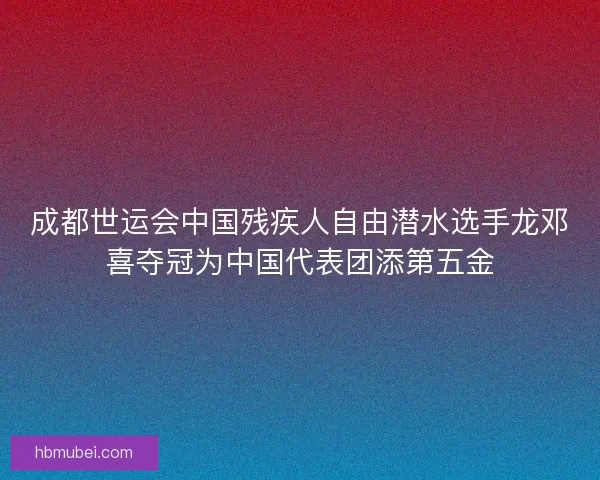 成都世运会中国残疾人自由潜水选手龙邓喜夺冠为中国代表团添第五金