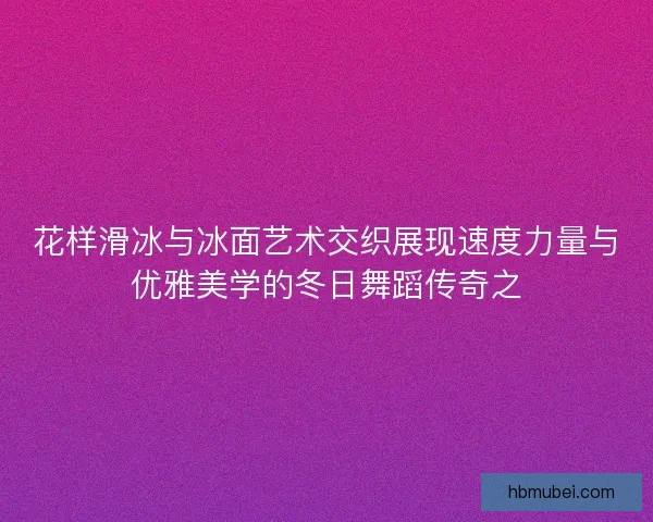花样滑冰与冰面艺术交织展现速度力量与优雅美学的冬日舞蹈传奇之