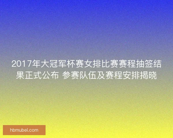 2017年大冠军杯赛女排比赛赛程抽签结果正式公布 参赛队伍及赛程安排揭晓 2017年大冠军杯赛女排比赛赛程抽签结果正式公布 参赛队伍及赛程安排揭晓