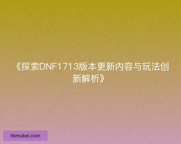 《探索DNF1713版本更新内容与玩法创新解析》