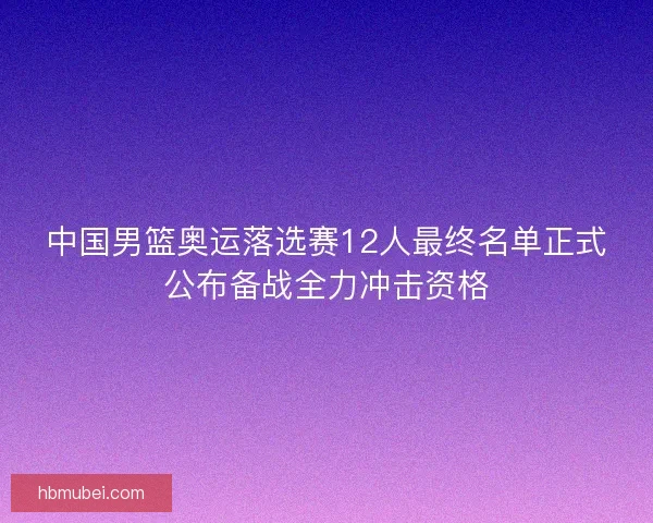 中国男篮奥运落选赛12人最终名单正式公布备战全力冲击资格