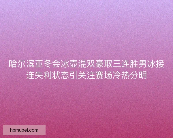 哈尔滨亚冬会冰壶混双豪取三连胜男冰接连失利状态引关注赛场冷热分明