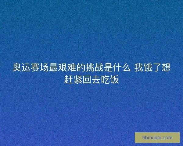 奥运赛场最艰难的挑战是什么 我饿了想赶紧回去吃饭