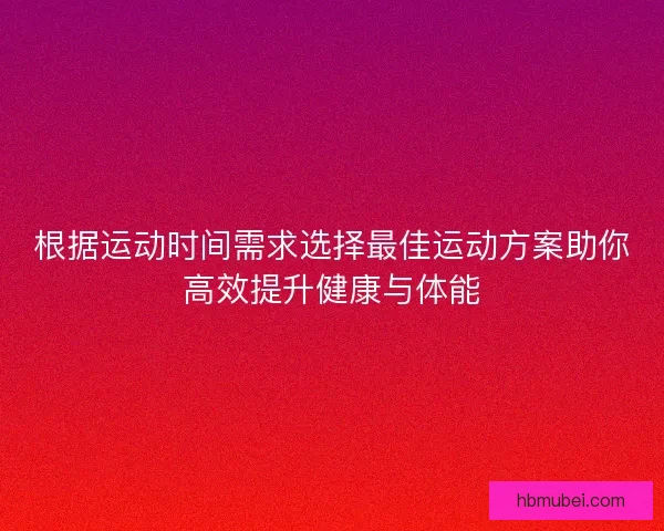 根据运动时间需求选择最佳运动方案助你高效提升健康与体能