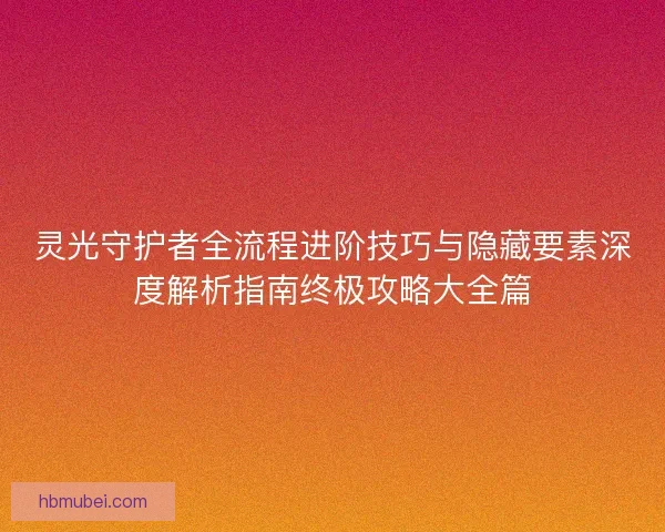 灵光守护者全流程进阶技巧与隐藏要素深度解析指南终极攻略大全篇 灵光守护者全流程进阶技巧与隐藏要素深度解析指南终极攻略大全篇