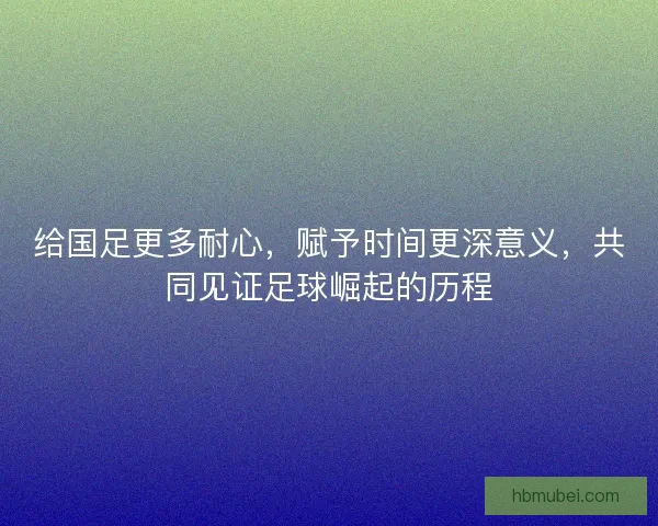 给国足更多耐心，赋予时间更深意义，共同见证足球崛起的历程