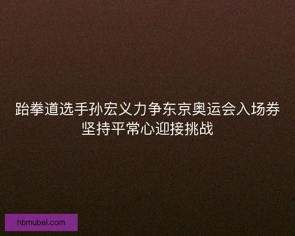 跆拳道选手孙宏义力争东京奥运会入场券坚持平常心迎接挑战 跆拳道选手孙宏义力争东京奥运会入场券坚持平常心迎接挑战