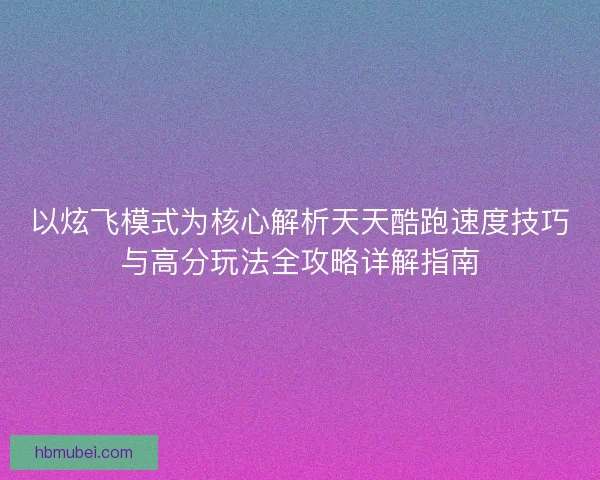 以炫飞模式为核心解析天天酷跑速度技巧与高分玩法全攻略详解指南