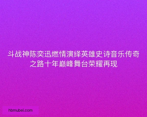 斗战神陈奕迅燃情演绎英雄史诗音乐传奇之路十年巅峰舞台荣耀再现