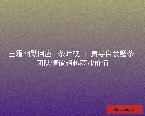 王霜幽默回应 _茶叶梗_：贾导自会赠茶 团队情谊超越商业价值