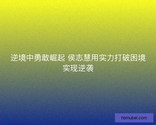 逆境中勇敢崛起 侯志慧用实力打破困境实现逆袭 逆境中勇敢崛起 侯志慧用实力打破困境实现逆袭