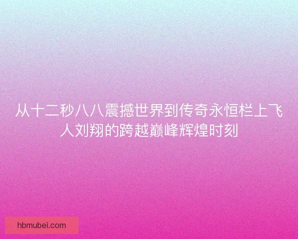 从十二秒八八震撼世界到传奇永恒栏上飞人刘翔的跨越巅峰辉煌时刻