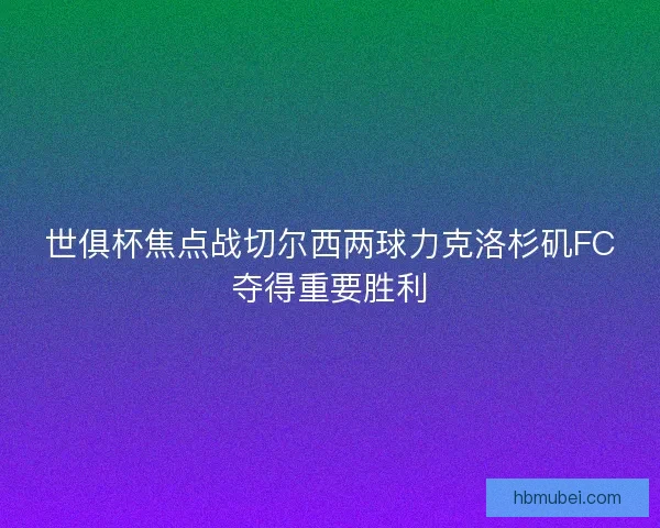 世俱杯焦点战切尔西两球力克洛杉矶FC夺得重要胜利 世俱杯焦点战切尔西两球力克洛杉矶FC夺得重要胜利