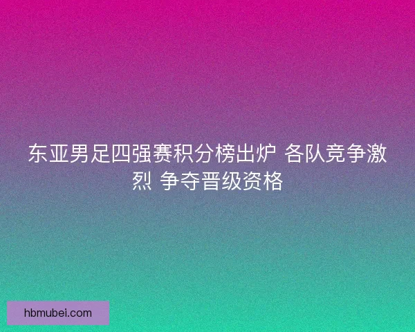 东亚男足四强赛积分榜出炉 各队竞争激烈 争夺晋级资格