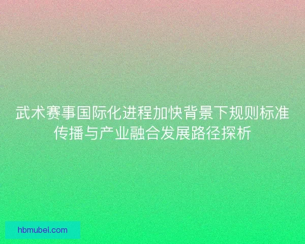 武术赛事国际化进程加快背景下规则标准传播与产业融合发展路径探析 武术赛事国际化进程加快背景下规则标准传播与产业融合发展路径探析