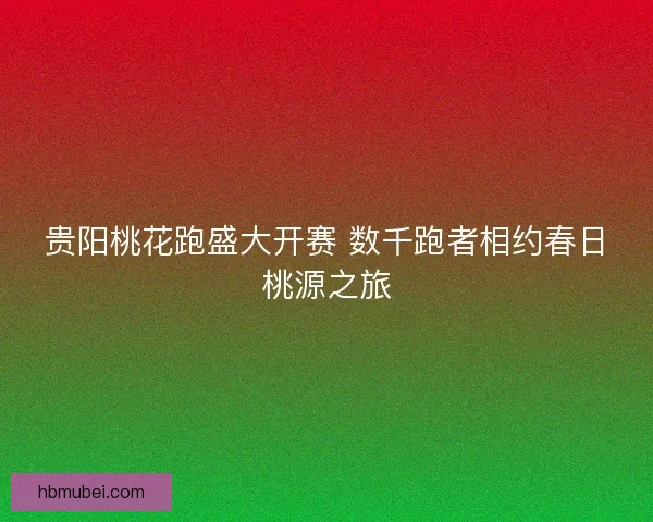 贵阳桃花跑盛大开赛 数千跑者相约春日桃源之旅