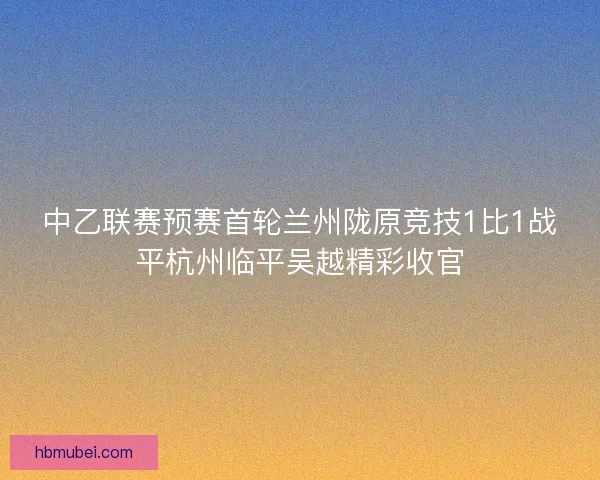 中乙联赛预赛首轮兰州陇原竞技1比1战平杭州临平吴越精彩收官