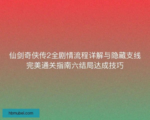 仙剑奇侠传2全剧情流程详解与隐藏支线完美通关指南六结局达成技巧 仙剑奇侠传2全剧情流程详解与隐藏支线完美通关指南六结局达成技巧