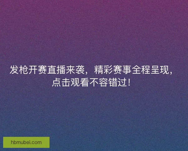 发枪开赛直播来袭，精彩赛事全程呈现，点击观看不容错过！