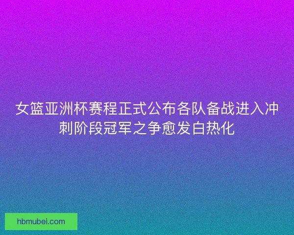 女篮亚洲杯赛程正式公布各队备战进入冲刺阶段冠军之争愈发白热化