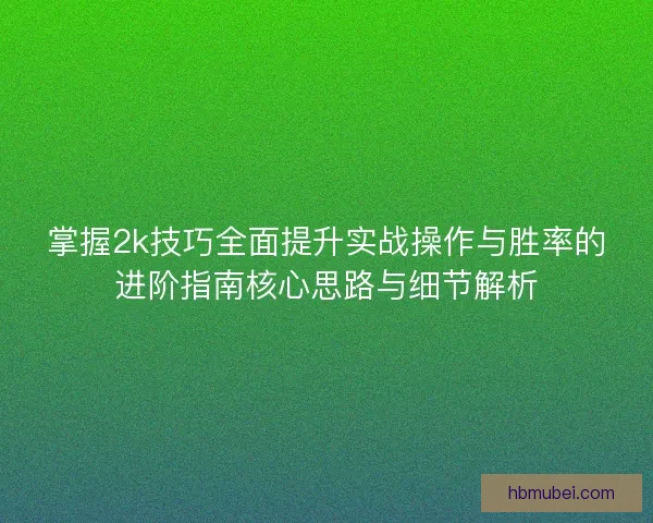 掌握2k技巧全面提升实战操作与胜率的进阶指南核心思路与细节解析
