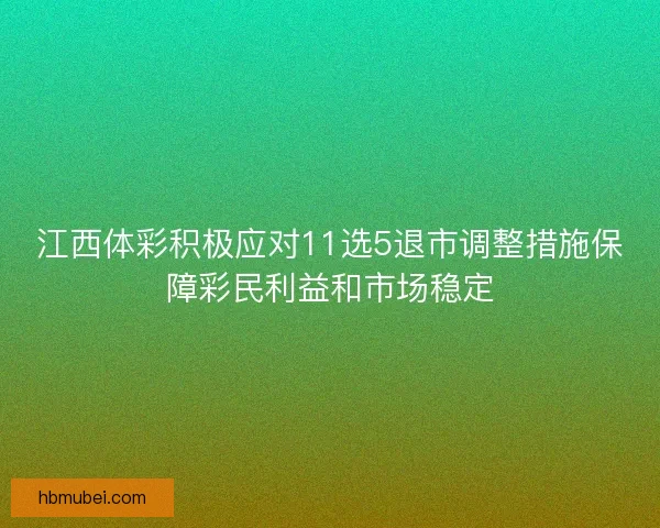 江西体彩积极应对11选5退市调整措施保障彩民利益和市场稳定