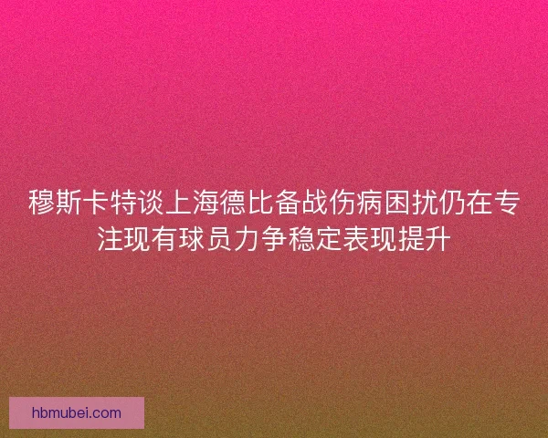 穆斯卡特谈上海德比备战伤病困扰仍在专注现有球员力争稳定表现提升