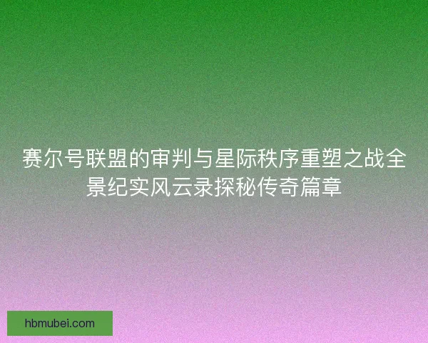 赛尔号联盟的审判与星际秩序重塑之战全景纪实风云录探秘传奇篇章