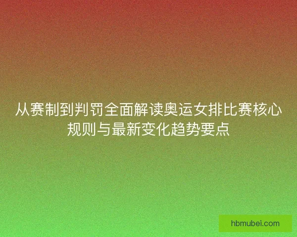 从赛制到判罚全面解读奥运女排比赛核心规则与最新变化趋势要点
