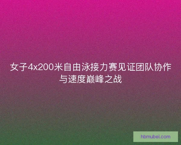 女子4x200米自由泳接力赛见证团队协作与速度巅峰之战