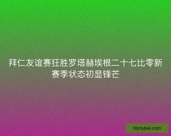拜仁友谊赛狂胜罗塔赫埃根二十七比零新赛季状态初显锋芒