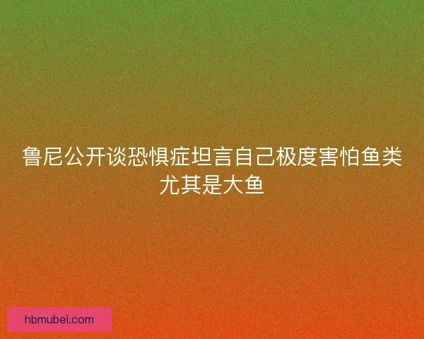 鲁尼公开谈恐惧症坦言自己极度害怕鱼类尤其是大鱼