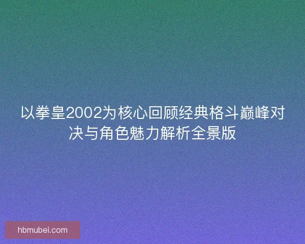以拳皇2002为核心回顾经典格斗巅峰对决与角色魅力解析全景版 以拳皇2002为核心回顾经典格斗巅峰对决与角色魅力解析全景版