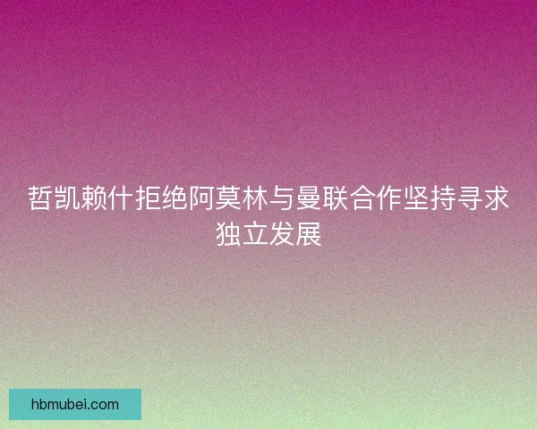 哲凯赖什拒绝阿莫林与曼联合作坚持寻求独立发展