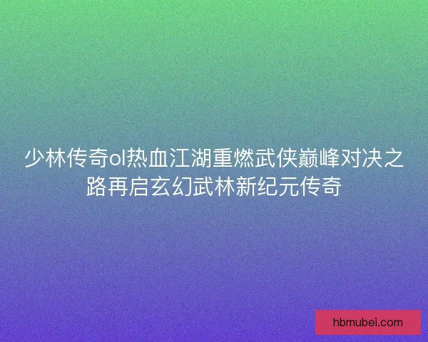 少林传奇ol热血江湖重燃武侠巅峰对决之路再启玄幻武林新纪元传奇 少林传奇ol热血江湖重燃武侠巅峰对决之路再启玄幻武林新纪元传奇