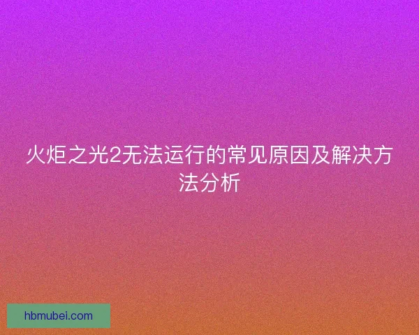 火炬之光2无法运行的常见原因及解决方法分析 火炬之光2无法运行的常见原因及解决方法分析