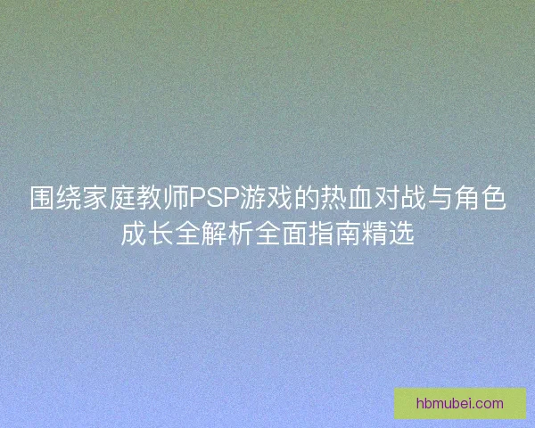 围绕家庭教师PSP游戏的热血对战与角色成长全解析全面指南精选 围绕家庭教师PSP游戏的热血对战与角色成长全解析全面指南精选